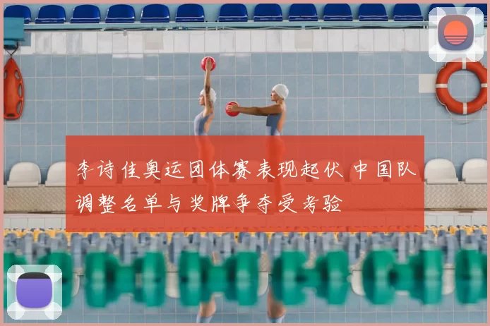 李诗佳奥运团体赛表现起伏 中国队调整名单与奖牌争夺受考验