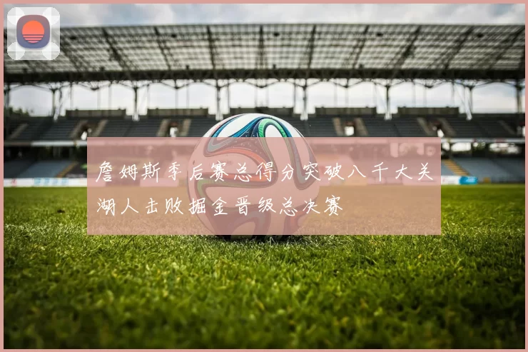 詹姆斯季后赛总得分突破八千大关湖人击败掘金晋级总决赛